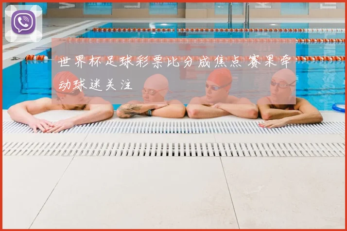 世界杯足球彩票比分成焦点 赛果牵动球迷关注