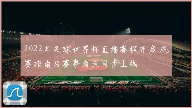 2022年足球世界杯直播赛程开启 观赛指南与赛事看点同步上线