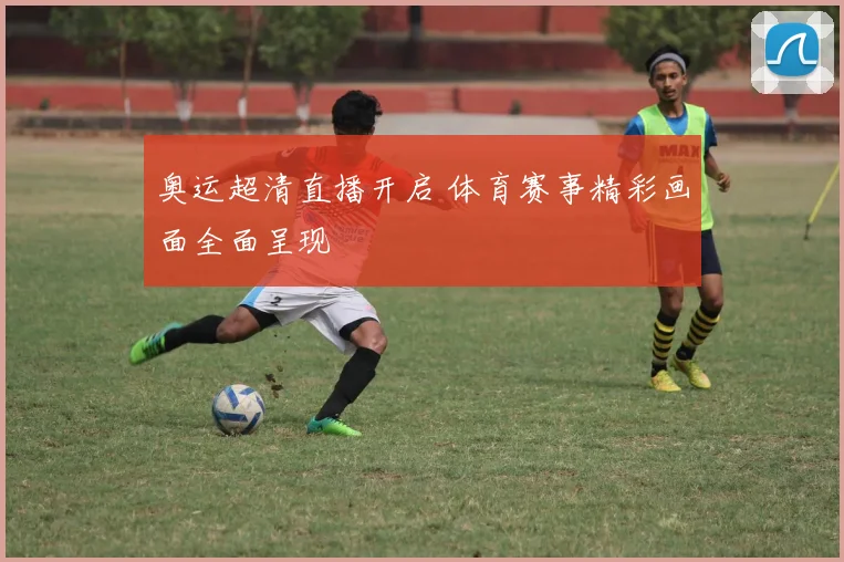 奥运超清直播开启 体育赛事精彩画面全面呈现