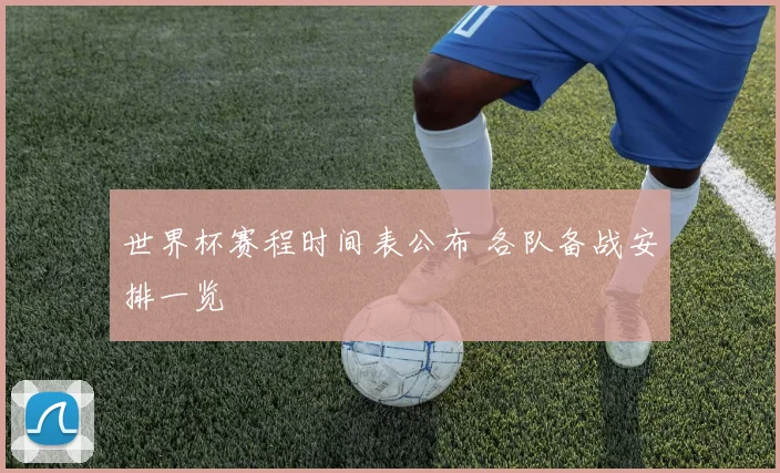世界杯赛程时间表公布 各队备战安排一览