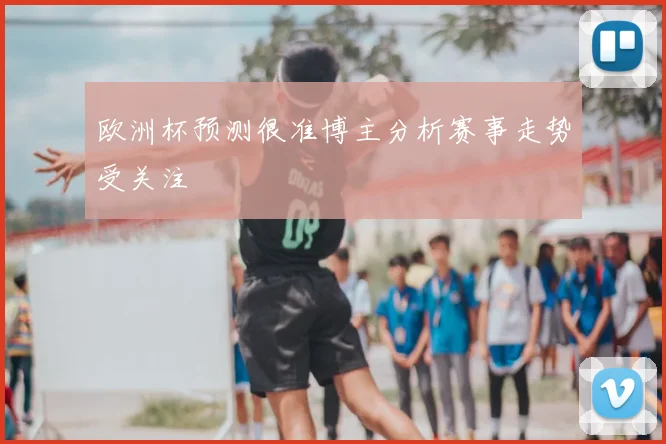 欧洲杯预测很准博主分析赛事走势受关注