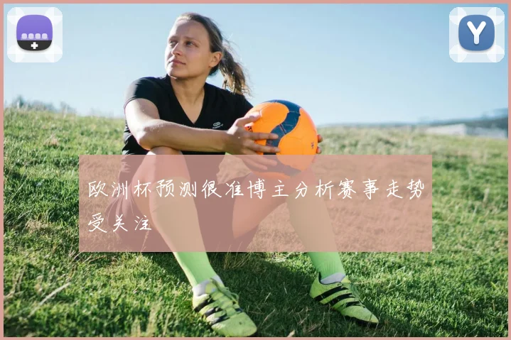 欧洲杯预测很准博主分析赛事走势受关注