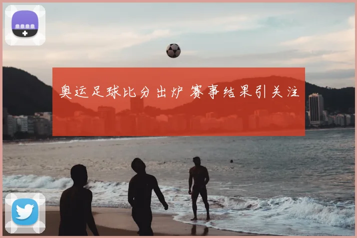 奥运足球比分出炉 赛事结果引关注