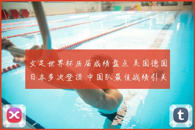 女足世界杯历届成绩盘点 美国德国日本多次登顶 中国队最佳战绩引关注
