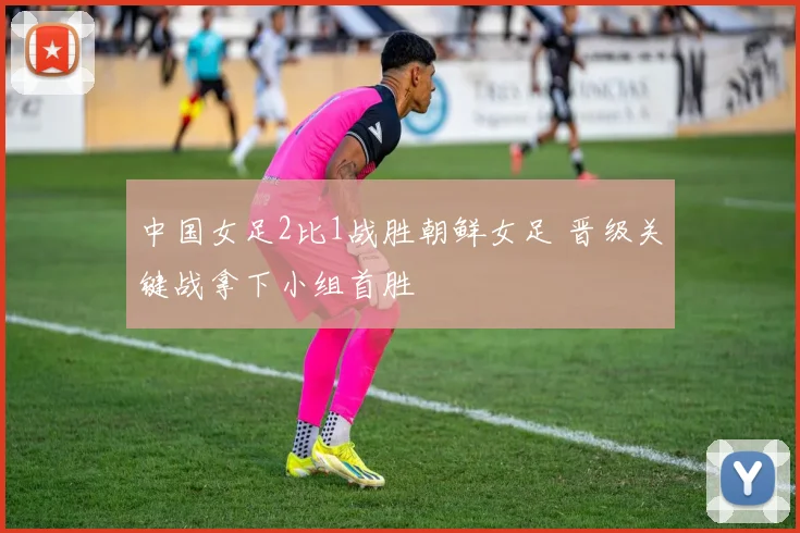 中国女足2比1战胜朝鲜女足 晋级关键战拿下小组首胜