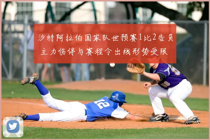 沙特阿拉伯国家队世预赛1比2告负 主力伤停与赛程令出线形势受限