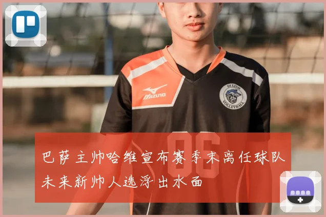 巴萨主帅哈维宣布赛季末离任球队未来新帅人选浮出水面