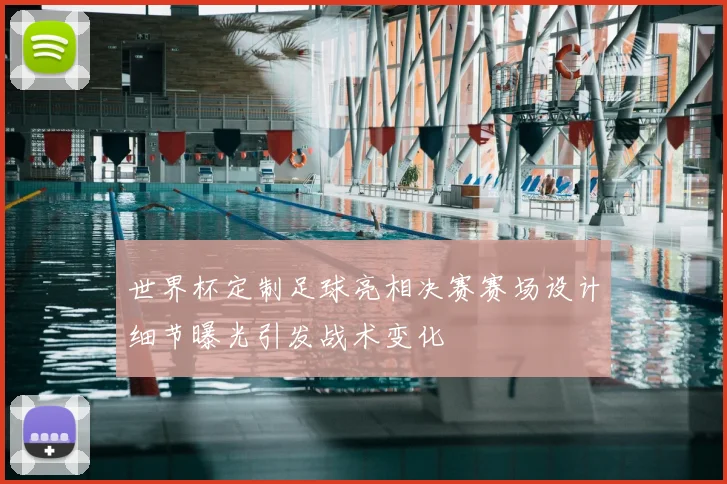 世界杯定制足球亮相决赛赛场设计细节曝光引发战术变化