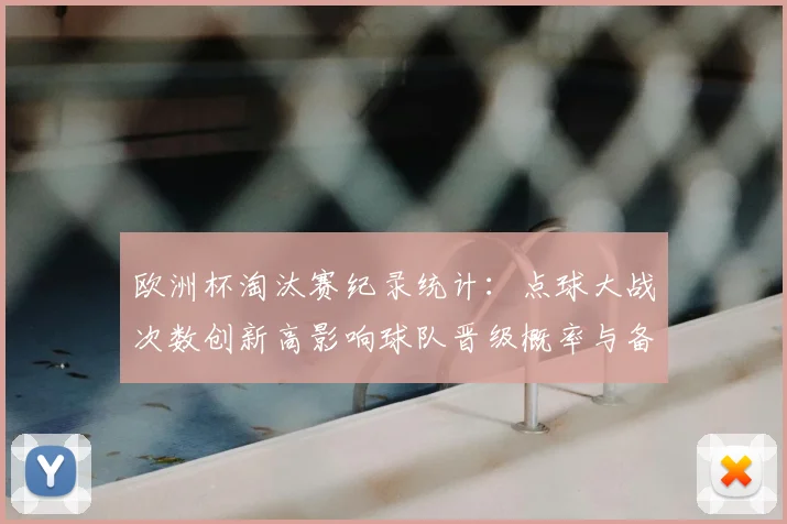 欧洲杯淘汰赛纪录统计：点球大战次数创新高影响球队晋级概率与备战重点