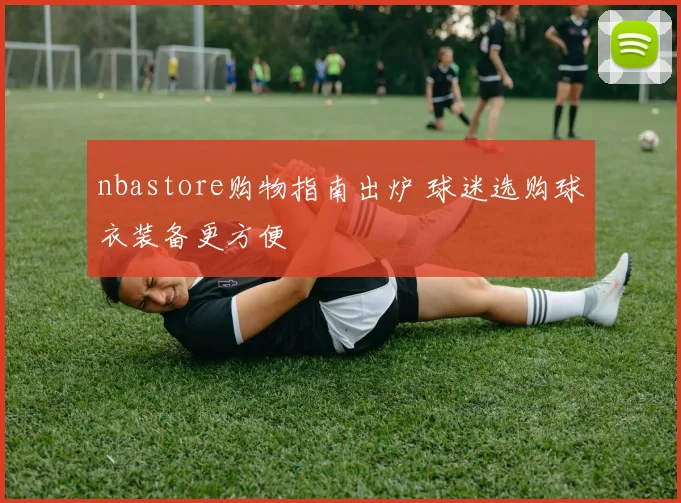 nbastore购物指南出炉 球迷选购球衣装备更方便