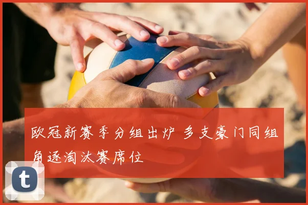 欧冠新赛季分组出炉 多支豪门同组角逐淘汰赛席位
