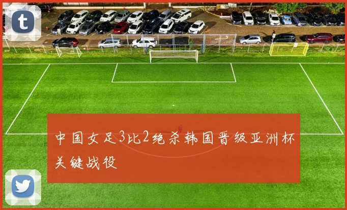 中国女足3比2绝杀韩国晋级亚洲杯关键战役