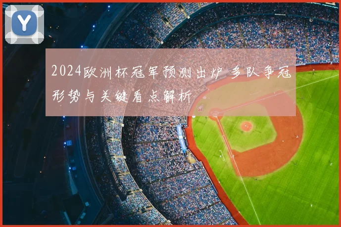 2024欧洲杯冠军预测出炉 多队争冠形势与关键看点解析