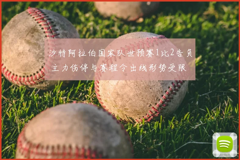 沙特阿拉伯国家队世预赛1比2告负 主力伤停与赛程令出线形势受限