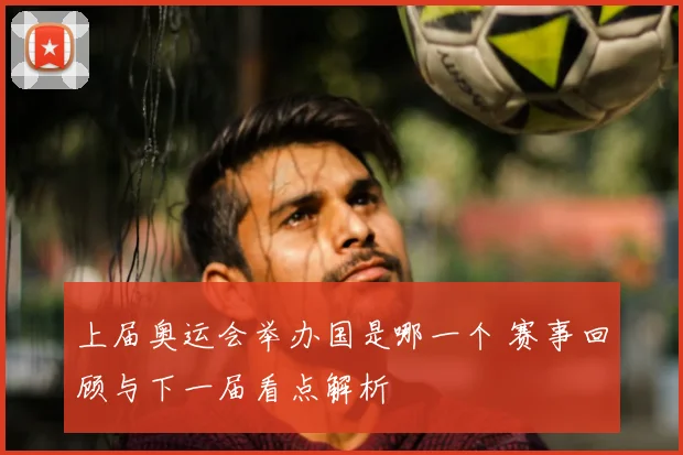 上届奥运会举办国是哪一个 赛事回顾与下一届看点解析