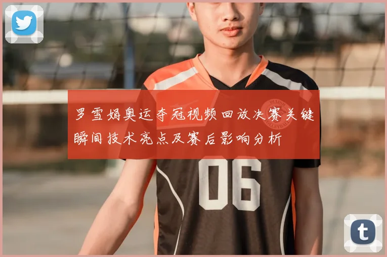 罗雪娟奥运夺冠视频回放决赛关键瞬间技术亮点及赛后影响分析