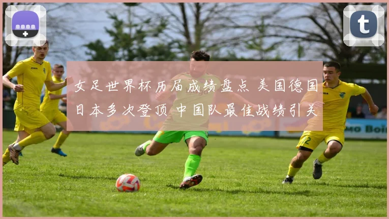 女足世界杯历届成绩盘点 美国德国日本多次登顶 中国队最佳战绩引关注