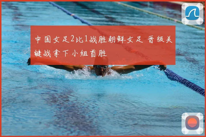 中国女足2比1战胜朝鲜女足 晋级关键战拿下小组首胜