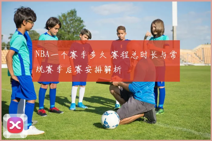 NBA一个赛季多久 赛程总时长与常规赛季后赛安排解析