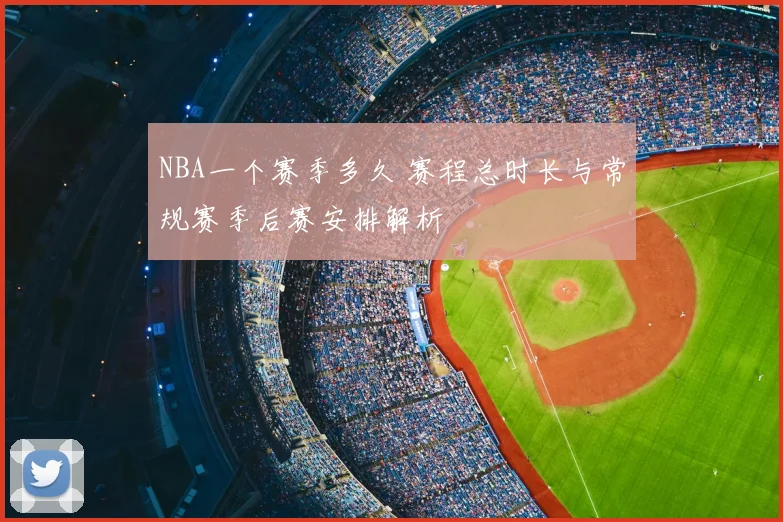 NBA一个赛季多久 赛程总时长与常规赛季后赛安排解析