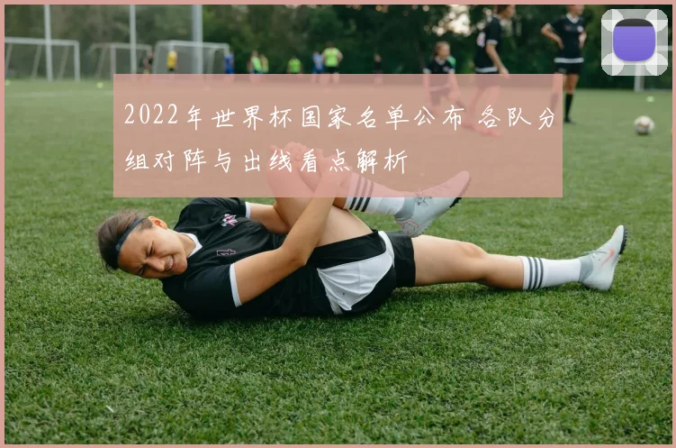 2022年世界杯国家名单公布 各队分组对阵与出线看点解析