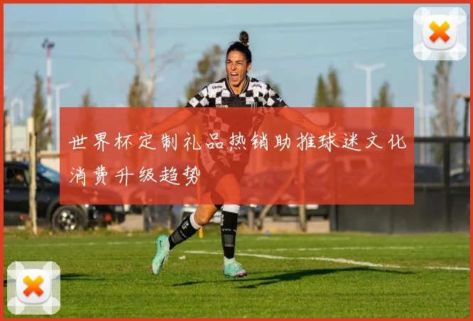 世界杯定制礼品热销助推球迷文化消费升级趋势