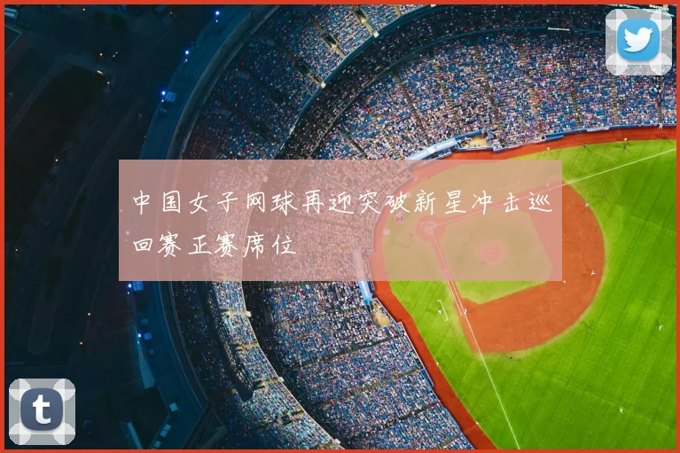 中国女子网球再迎突破新星冲击巡回赛正赛席位