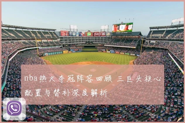 nba热火夺冠阵容回顾 三巨头核心配置与替补深度解析