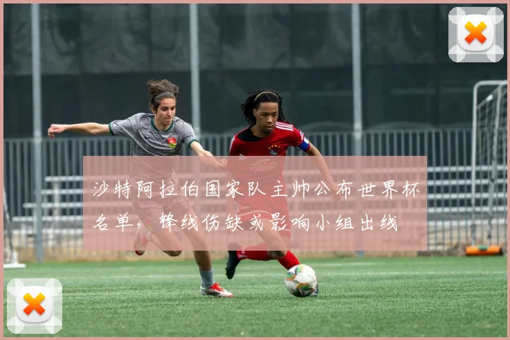 沙特阿拉伯国家队主帅公布世界杯名单，锋线伤缺或影响小组出线