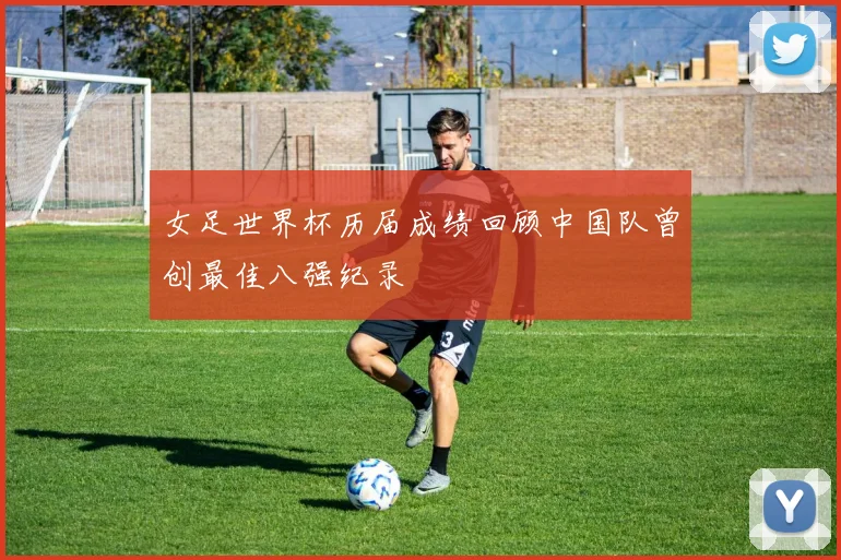 女足世界杯历届成绩回顾中国队曾创最佳八强纪录