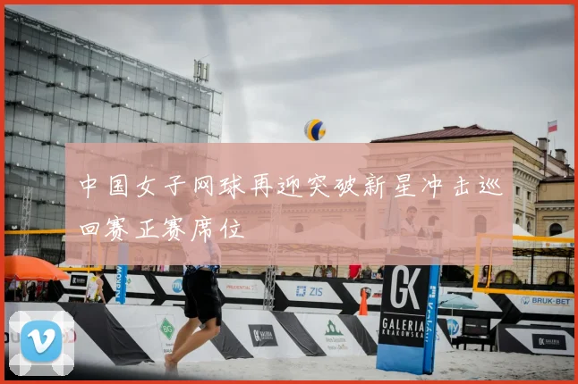 中国女子网球再迎突破新星冲击巡回赛正赛席位