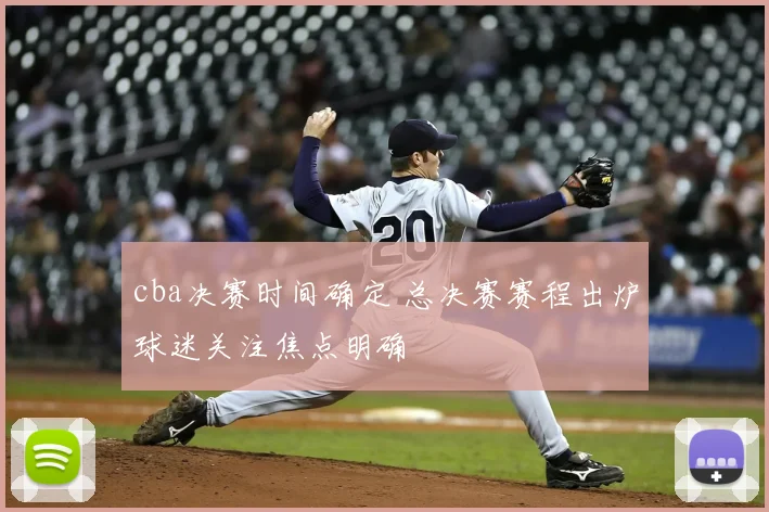 cba决赛时间确定 总决赛赛程出炉球迷关注焦点明确