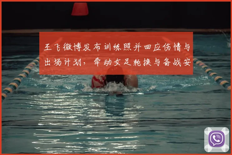 王飞微博发布训练照并回应伤情与出场计划，牵动女足轮换与备战安排