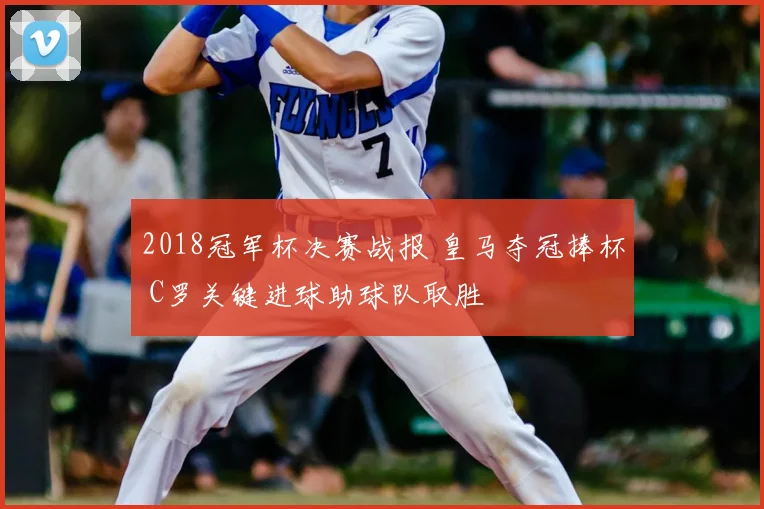 2018冠军杯决赛战报 皇马夺冠捧杯 C罗关键进球助球队取胜