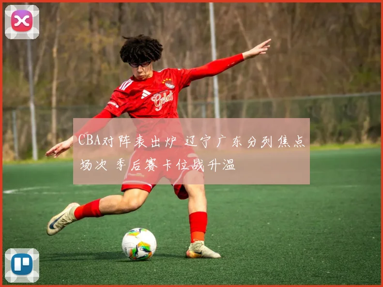 CBA对阵表出炉 辽宁广东分列焦点场次 季后赛卡位战升温