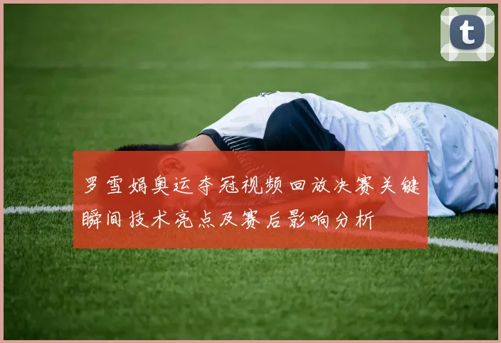 罗雪娟奥运夺冠视频回放决赛关键瞬间技术亮点及赛后影响分析