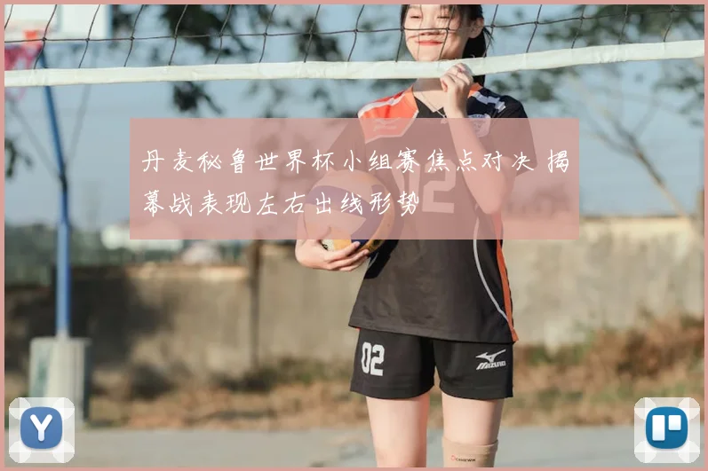 丹麦秘鲁世界杯小组赛焦点对决 揭幕战表现左右出线形势