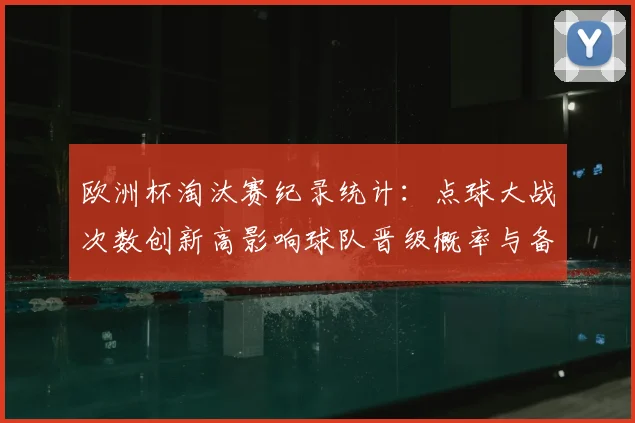 欧洲杯淘汰赛纪录统计：点球大战次数创新高影响球队晋级概率与备战重点